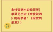 余枝贺泗小说季灵芝(季灵芝小说《余枝贺泗》的新书名：《绽放的余波》)