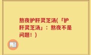 熬夜护肝灵芝汤(「护肝灵芝汤」：熬夜不是问题！)
