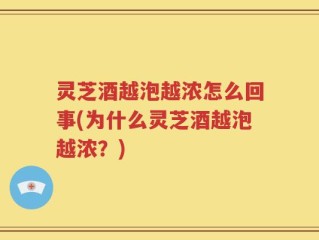 灵芝酒越泡越浓怎么回事(为什么灵芝酒越泡越浓？)