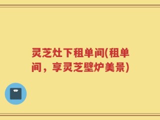 灵芝灶下租单间(租单间，享灵芝壁炉美景)