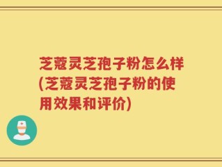 芝蔻灵芝孢子粉怎么样(芝蔻灵芝孢子粉的使用效果和评价)
