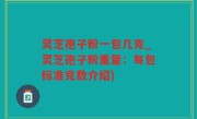 灵芝孢子粉一包几克_灵芝孢子粉重量：每包标准克数介绍)