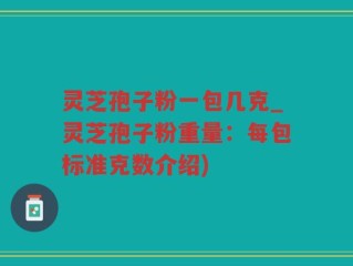 灵芝孢子粉一包几克_灵芝孢子粉重量：每包标准克数介绍)