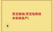 灵芝栽培(灵芝培育技术实现高产)