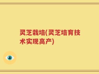 灵芝栽培(灵芝培育技术实现高产)