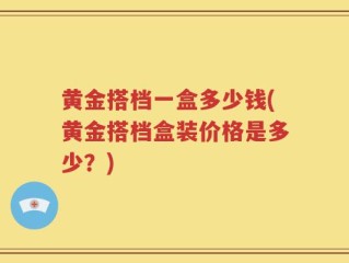 黄金搭档一盒多少钱(黄金搭档盒装价格是多少？)