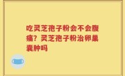 吃灵芝孢子粉会不会腹痛?灵芝孢子粉治卵巢囊肿吗