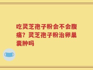 吃灵芝孢子粉会不会腹痛？灵芝孢子粉治卵巢囊肿吗