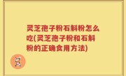 灵芝孢子粉石斛粉怎么吃(灵芝孢子粉和石斛粉的正确食用方法)