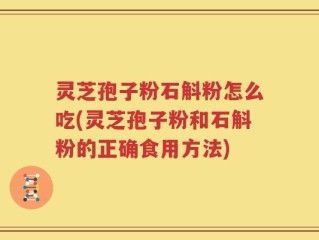 灵芝孢子粉石斛粉怎么吃(灵芝孢子粉和石斛粉的正确食用方法)