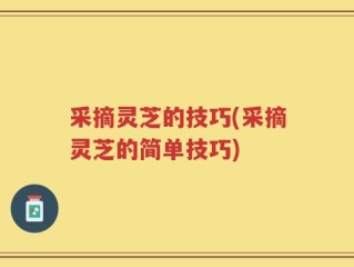 采摘灵芝的技巧(采摘灵芝的简单技巧)