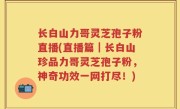 长白山力哥灵芝孢子粉直播(直播篇｜长白山珍品力哥灵芝孢子粉，神奇功效一网打尽！)