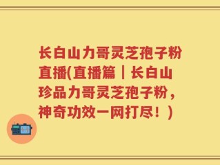 长白山力哥灵芝孢子粉直播(直播篇｜长白山珍品力哥灵芝孢子粉，神奇功效一网打尽！)