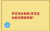 灵芝泡水胃胀(灵芝泡水能否缓解胃胀？
