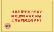 徐林芬灵芝孢子粉官方网站(徐林芬官方网站上推荐的灵芝孢子粉)