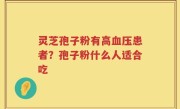灵芝孢子粉有高血压患者？孢子粉什么人适合吃