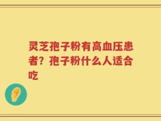 灵芝孢子粉有高血压患者？孢子粉什么人适合吃