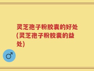 灵芝孢子粉胶囊的好处(灵芝孢子粉胶囊的益处)
