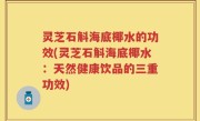 灵芝石斛海底椰水的功效(灵芝石斛海底椰水：天然健康饮品的三重功效)