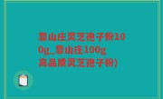 靠山庄灵芝孢子粉100g_靠山庄100g高品质灵芝孢子粉)