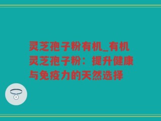 灵芝孢子粉有机_有机灵芝孢子粉：提升健康与免疫力的天然选择