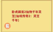 卧虎藏龙2仙物千年灵芝(仙境传奇2：灵芝千年)