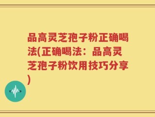 品高灵芝孢子粉正确喝法(正确喝法：品高灵芝孢子粉饮用技巧分享)