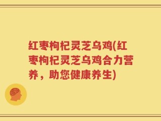 红枣枸杞灵芝乌鸡(红枣枸杞灵芝乌鸡合力营养，助您健康养生)