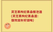 灵芝黑枸杞黑桑椹泡酒(灵芝黑枸杞黑桑酒:强效滋补好滋味)