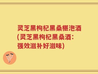 灵芝黑枸杞黑桑椹泡酒(灵芝黑枸杞黑桑酒：强效滋补好滋味)