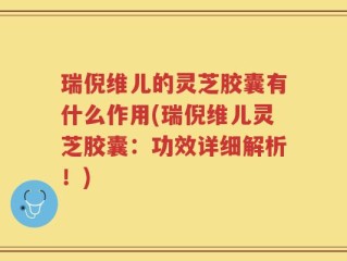 瑞倪维儿的灵芝胶囊有什么作用(瑞倪维儿灵芝胶囊：功效详细解析！)