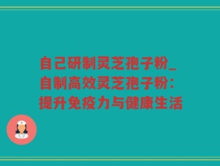 自己研制灵芝孢子粉_自制高效灵芝孢子粉：提升免疫力与健康生活