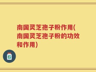 南国灵芝孢子粉作用(南国灵芝孢子粉的功效和作用)