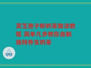 灵芝孢子粉奶茶做法教程 简单几步教你自制独特养生奶茶