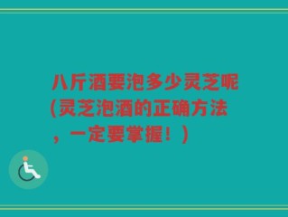 八斤酒要泡多少灵芝呢(灵芝泡酒的正确方法，一定要掌握！)