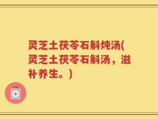灵芝土茯苓石斛炖汤(灵芝土茯苓石斛汤，滋补养生。)