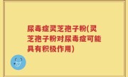 尿毒症灵芝孢子粉(灵芝孢子粉对尿毒症可能具有积极作用)