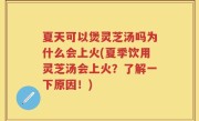 夏天可以煲灵芝汤吗为什么会上火(夏季饮用灵芝汤会上火？了解一下原因！)