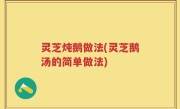 灵芝炖鹅做法(灵芝鹅汤的简单做法)