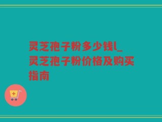 灵芝孢子粉多少钱l_灵芝孢子粉价格及购买指南