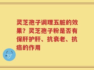 灵芝孢子调理五脏的效果？灵芝孢子粉是否有保肝护肝、抗衰老、抗癌的作用
