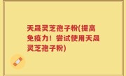 天晟灵芝孢子粉(提高免疫力！尝试使用天晟灵芝孢子粉)
