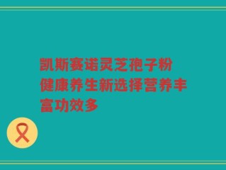 凯斯赛诺灵芝孢子粉 健康养生新选择营养丰富功效多
