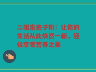 二姐家孢子粉：让你的生活从此焕然一新，轻松享受营养之美
