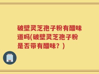 破壁灵芝孢子粉有醋味道吗(破壁灵芝孢子粉是否带有醋味？)