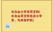 长白山小李家灵芝粉(长白山灵芝粉出自小李家，为身体护航)