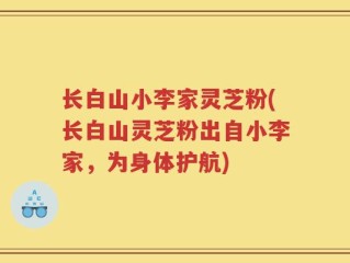 长白山小李家灵芝粉(长白山灵芝粉出自小李家，为身体护航)