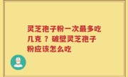 灵芝孢子粉一次最多吃几克 ？破壁灵芝孢子粉应该怎么吃
