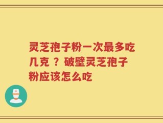 灵芝孢子粉一次最多吃几克 ？破壁灵芝孢子粉应该怎么吃