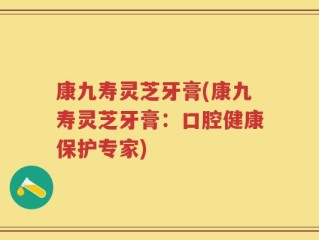 康九寿灵芝牙膏(康九寿灵芝牙膏：口腔健康保护专家)